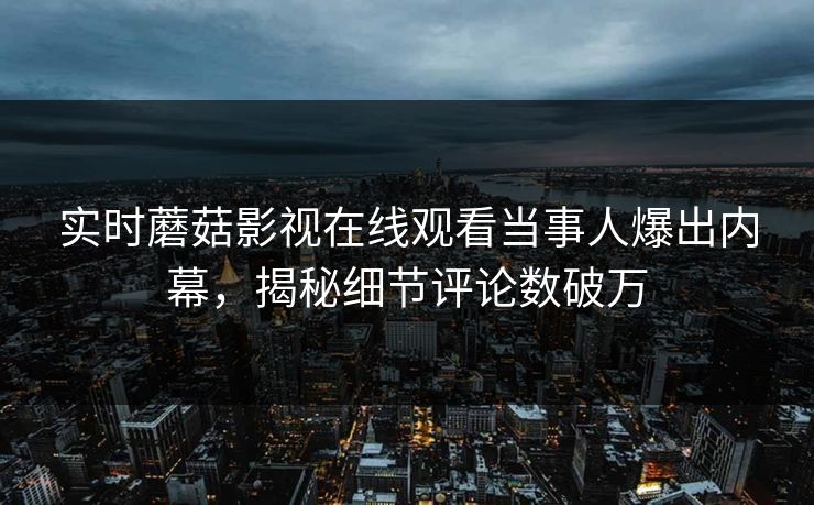 实时蘑菇影视在线观看当事人爆出内幕，揭秘细节评论数破万