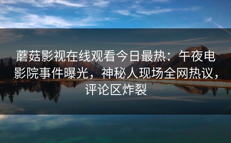 蘑菇影视在线观看今日最热：午夜电影院事件曝光，神秘人现场全网热议，评论区炸裂