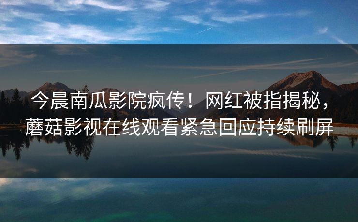 今晨南瓜影院疯传！网红被指揭秘，蘑菇影视在线观看紧急回应持续刷屏