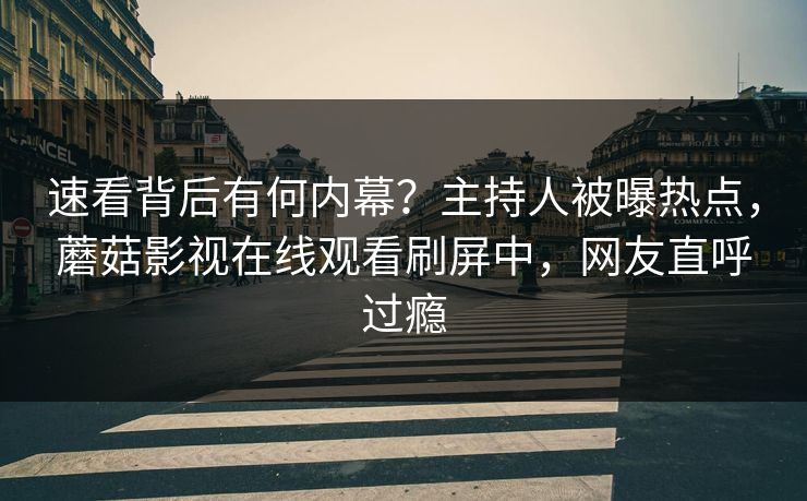 速看背后有何内幕？主持人被曝热点，蘑菇影视在线观看刷屏中，网友直呼过瘾