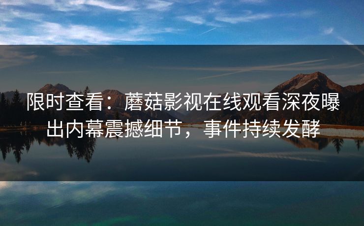 限时查看：蘑菇影视在线观看深夜曝出内幕震撼细节，事件持续发酵