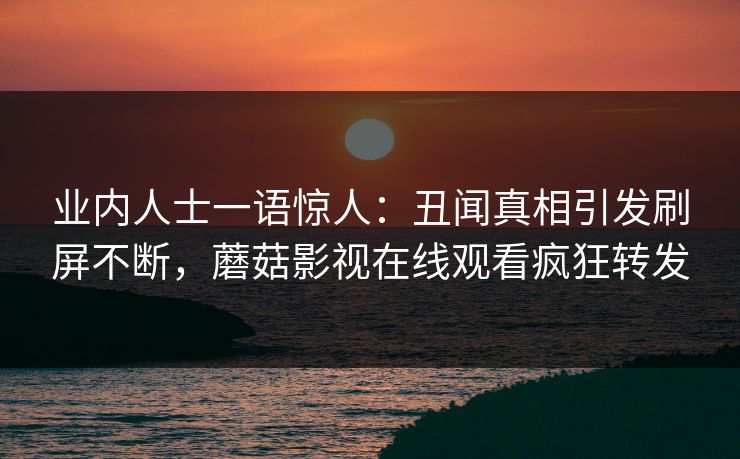 业内人士一语惊人：丑闻真相引发刷屏不断，蘑菇影视在线观看疯狂转发