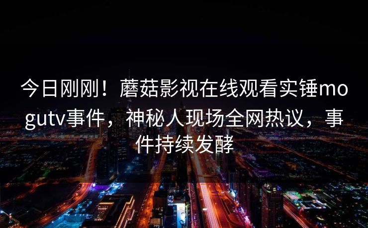 今日刚刚！蘑菇影视在线观看实锤mogutv事件，神秘人现场全网热议，事件持续发酵