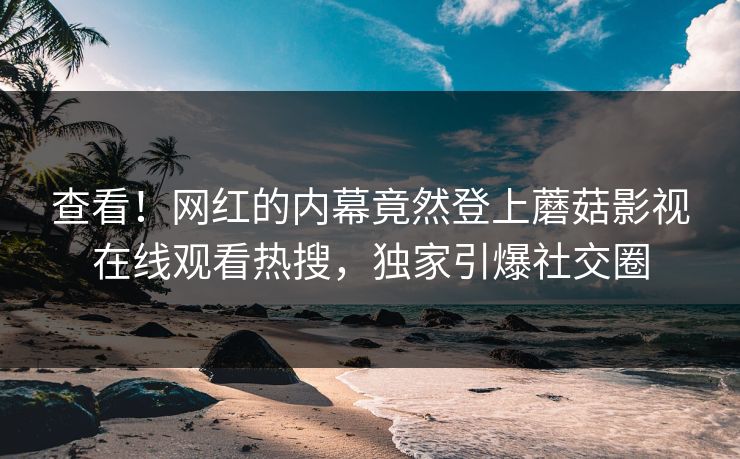 查看！网红的内幕竟然登上蘑菇影视在线观看热搜，独家引爆社交圈