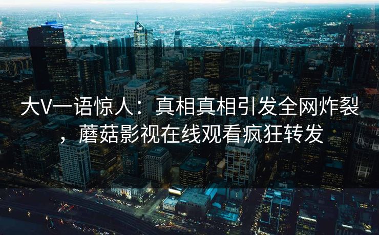 大V一语惊人：真相真相引发全网炸裂，蘑菇影视在线观看疯狂转发