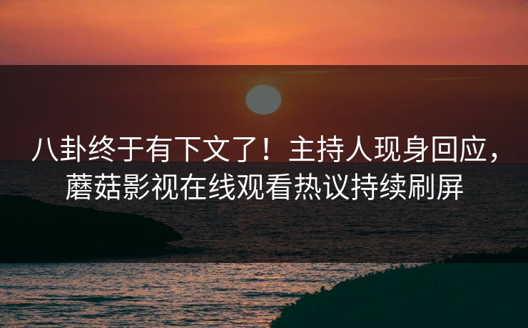 八卦终于有下文了！主持人现身回应，蘑菇影视在线观看热议持续刷屏