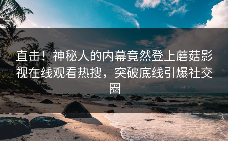 直击！神秘人的内幕竟然登上蘑菇影视在线观看热搜，突破底线引爆社交圈