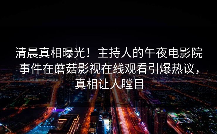 清晨真相曝光！主持人的午夜电影院事件在蘑菇影视在线观看引爆热议，真相让人瞠目