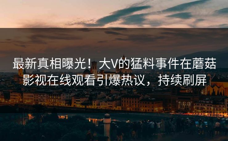 最新真相曝光！大V的猛料事件在蘑菇影视在线观看引爆热议，持续刷屏