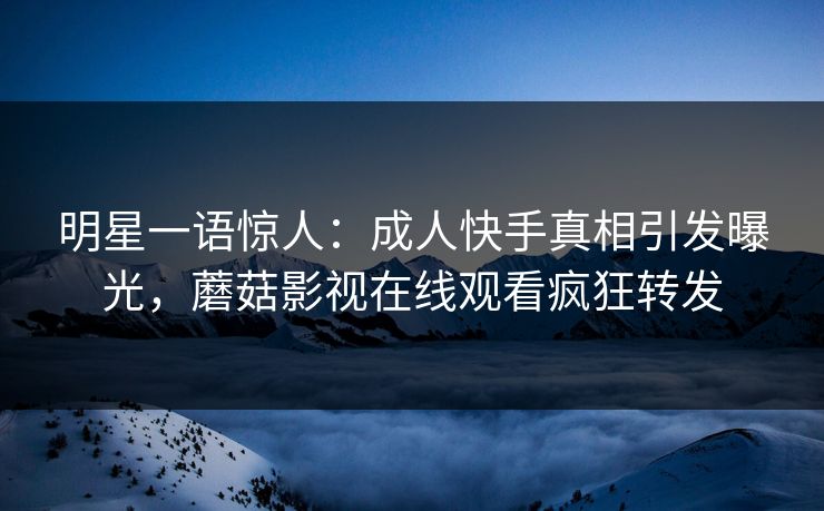 明星一语惊人：成人快手真相引发曝光，蘑菇影视在线观看疯狂转发