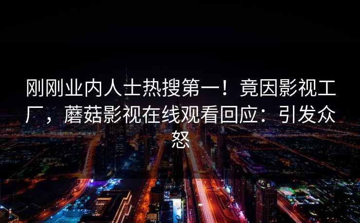刚刚业内人士热搜第一！竟因影视工厂，蘑菇影视在线观看回应：引发众怒