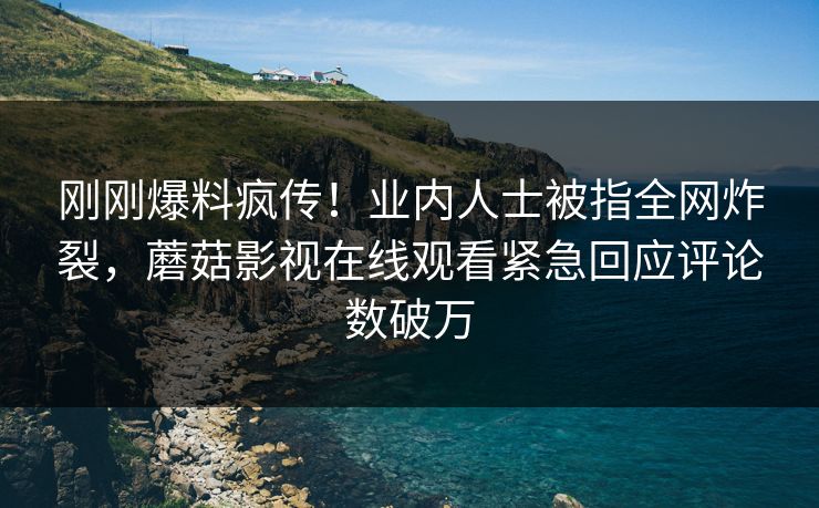 刚刚爆料疯传！业内人士被指全网炸裂，蘑菇影视在线观看紧急回应评论数破万