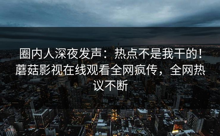 圈内人深夜发声：热点不是我干的！蘑菇影视在线观看全网疯传，全网热议不断