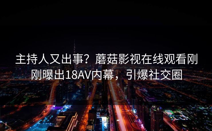 主持人又出事？蘑菇影视在线观看刚刚曝出18AV内幕，引爆社交圈