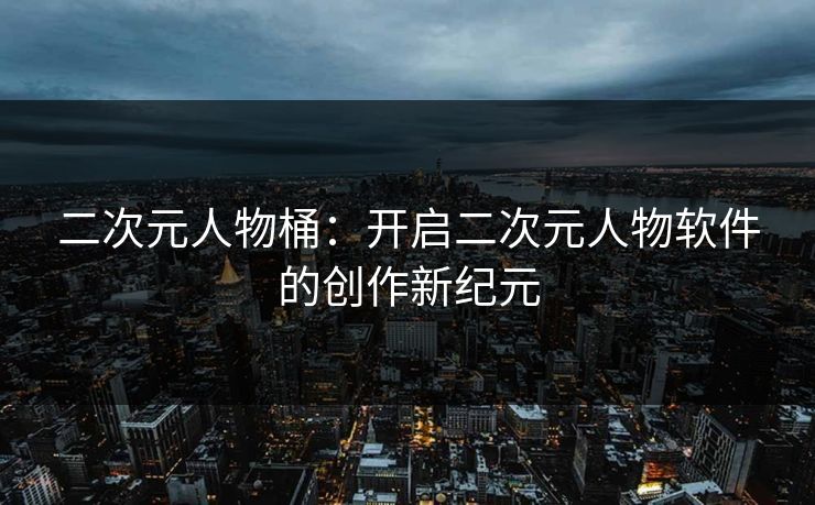 二次元人物桶：开启二次元人物软件的创作新纪元