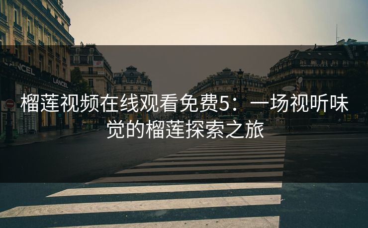 榴莲视频在线观看免费5：一场视听味觉的榴莲探索之旅