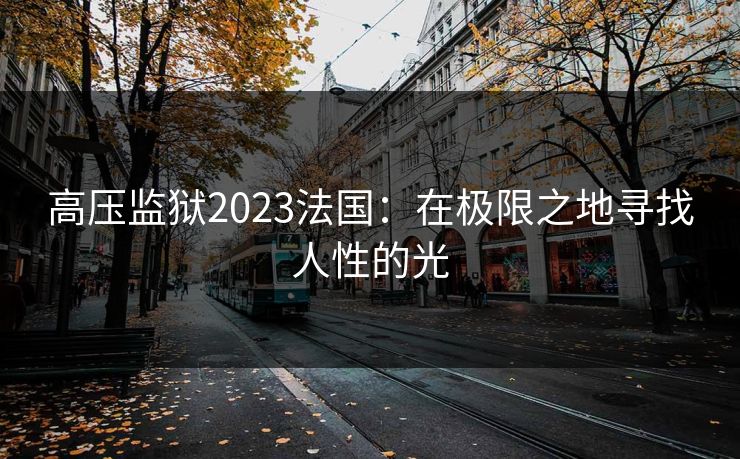 高压监狱2023法国：在极限之地寻找人性的光