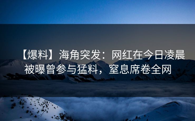 【爆料】海角突发：网红在今日凌晨被曝曾参与猛料，窒息席卷全网