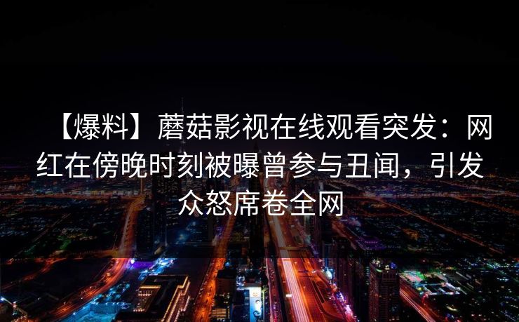 【爆料】蘑菇影视在线观看突发：网红在傍晚时刻被曝曾参与丑闻，引发众怒席卷全网