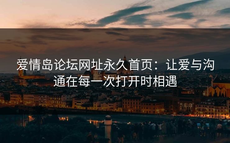 爱情岛论坛网址永久首页：让爱与沟通在每一次打开时相遇