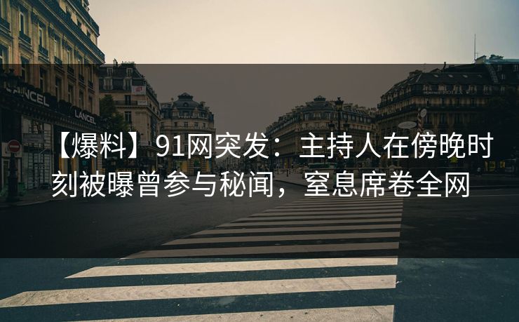 【爆料】91网突发：主持人在傍晚时刻被曝曾参与秘闻，窒息席卷全网