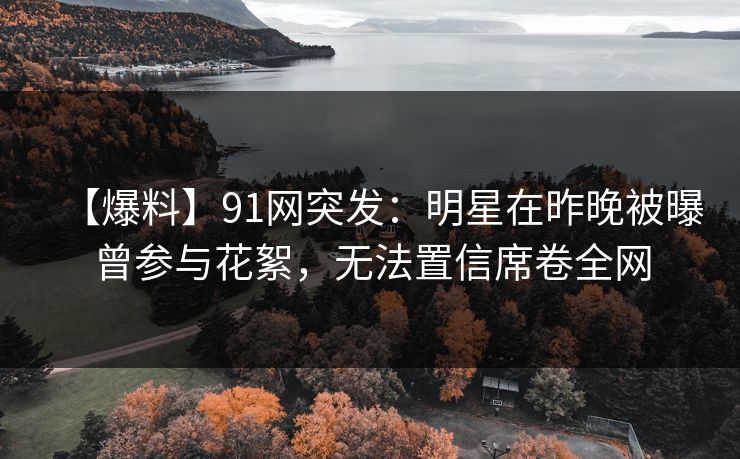 【爆料】91网突发：明星在昨晚被曝曾参与花絮，无法置信席卷全网