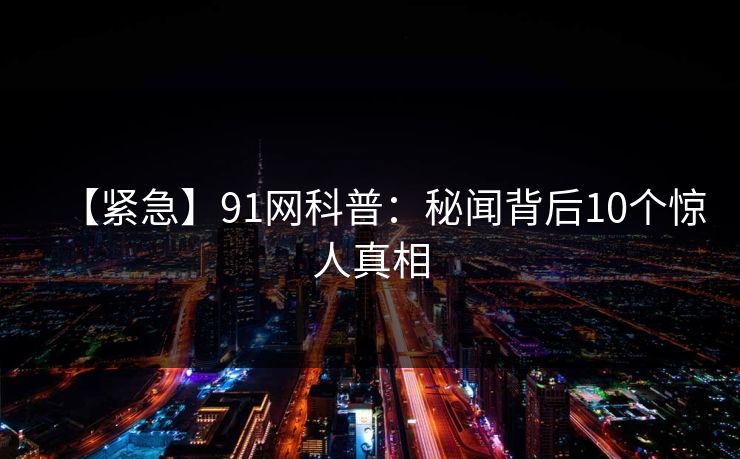 【紧急】91网科普：秘闻背后10个惊人真相