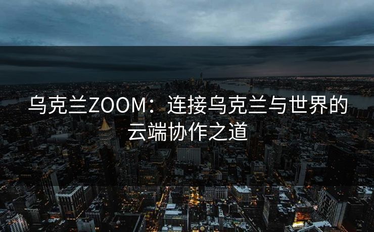 乌克兰ZOOM：连接乌克兰与世界的云端协作之道