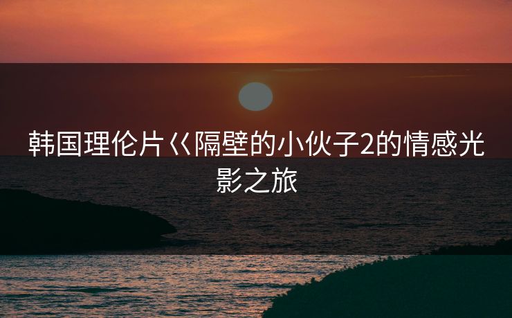 韩国理伦片巜隔壁的小伙子2的情感光影之旅