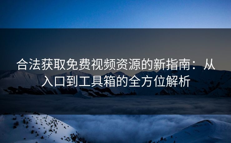 合法获取免费视频资源的新指南：从入口到工具箱的全方位解析