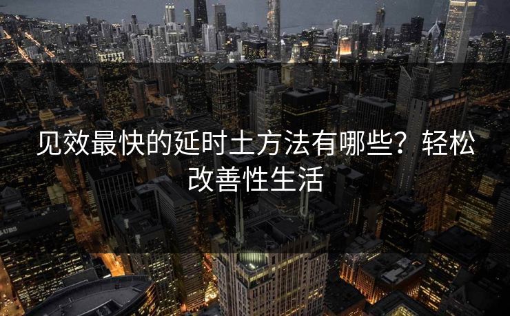 见效最快的延时土方法有哪些？轻松改善性生活