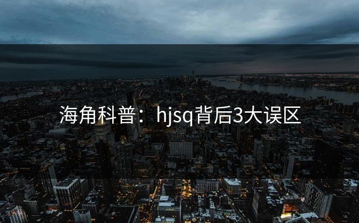 海角科普：hjsq背后3大误区