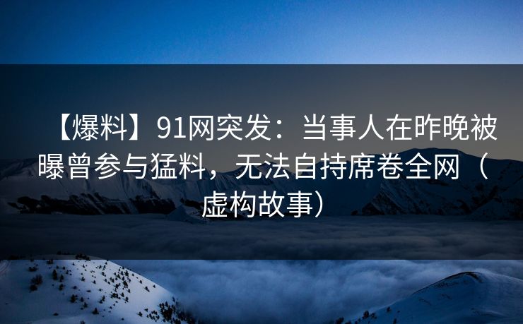 【爆料】91网突发：当事人在昨晚被曝曾参与猛料，无法自持席卷全网（虚构故事）