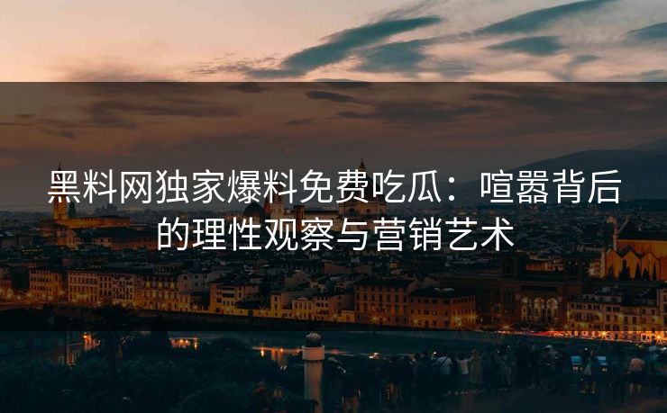 黑料网独家爆料免费吃瓜：喧嚣背后的理性观察与营销艺术