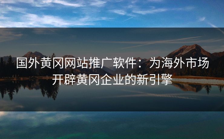 国外黄冈网站推广软件：为海外市场开辟黄冈企业的新引擎