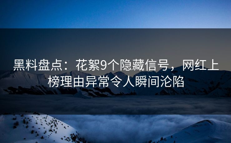 黑料盘点：花絮9个隐藏信号，网红上榜理由异常令人瞬间沦陷