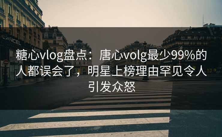 糖心vlog盘点：唐心volg最少99%的人都误会了，明星上榜理由罕见令人引发众怒