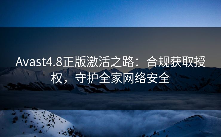 Avast4.8正版激活之路：合规获取授权，守护全家网络安全