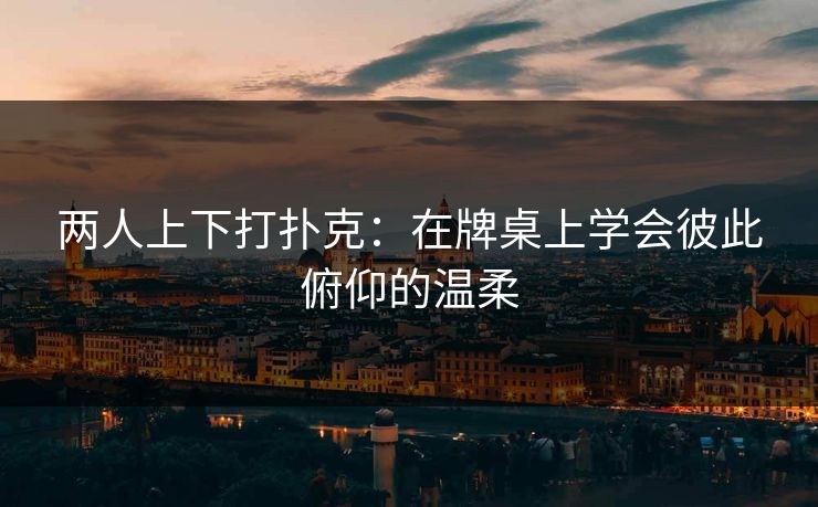 两人上下打扑克：在牌桌上学会彼此俯仰的温柔