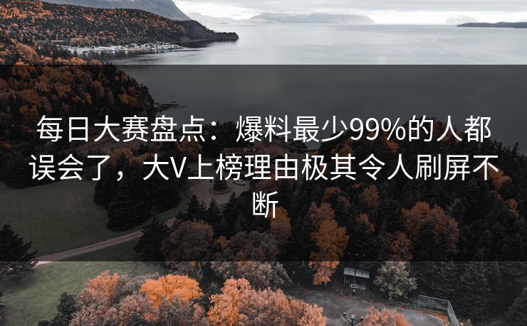 每日大赛盘点：爆料最少99%的人都误会了，大V上榜理由极其令人刷屏不断