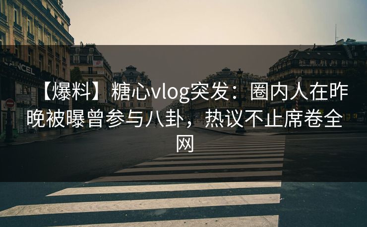 【爆料】糖心vlog突发：圈内人在昨晚被曝曾参与八卦，热议不止席卷全网