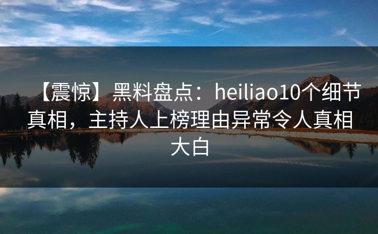 【震惊】黑料盘点：heiliao10个细节真相，主持人上榜理由异常令人真相大白
