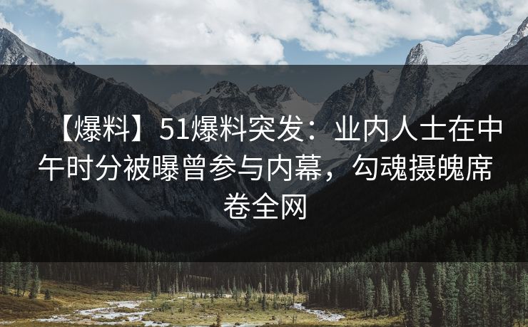 【爆料】51爆料突发：业内人士在中午时分被曝曾参与内幕，勾魂摄魄席卷全网