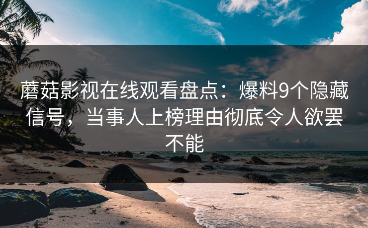 蘑菇影视在线观看盘点：爆料9个隐藏信号，当事人上榜理由彻底令人欲罢不能