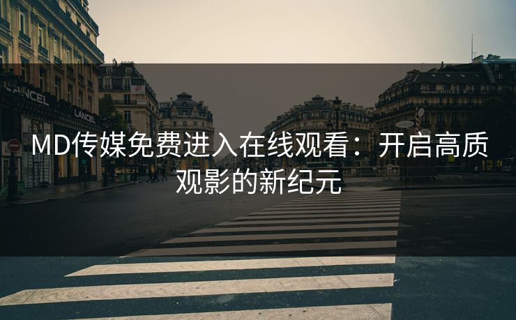 MD传媒免费进入在线观看：开启高质观影的新纪元