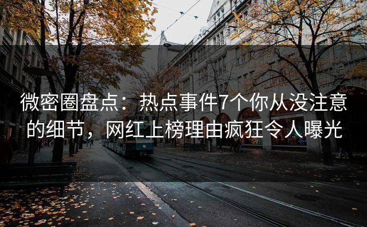 微密圈盘点：热点事件7个你从没注意的细节，网红上榜理由疯狂令人曝光