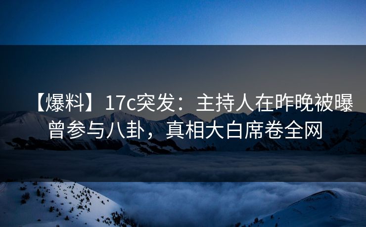 【爆料】17c突发：主持人在昨晚被曝曾参与八卦，真相大白席卷全网