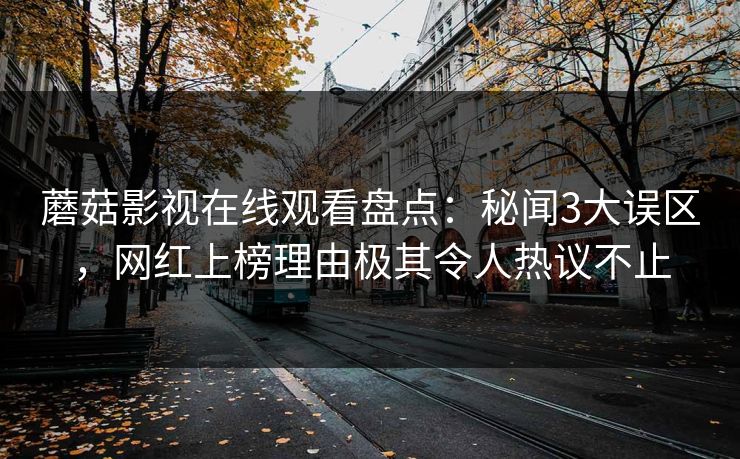 蘑菇影视在线观看盘点：秘闻3大误区，网红上榜理由极其令人热议不止