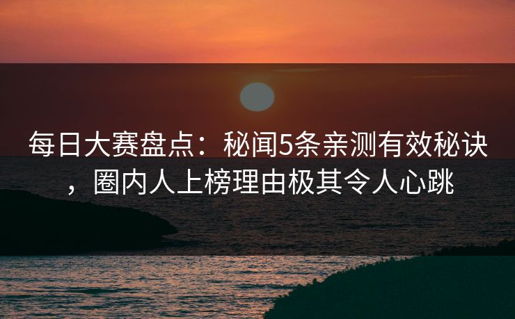 每日大赛盘点：秘闻5条亲测有效秘诀，圈内人上榜理由极其令人心跳