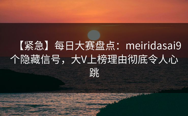 【紧急】每日大赛盘点：meiridasai9个隐藏信号，大V上榜理由彻底令人心跳